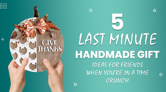 5 Last Minute Handmade Gift Ideas for Friends When You're in a Time Crunch